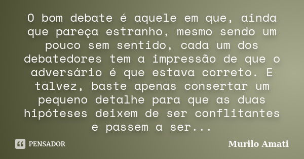 O bom debate é aquele em que, ainda que pareça estranho, mesmo sendo um pouco sem sentido, cada um dos debatedores tem a impressão de que o adversário é que est... Frase de Murilo Amati.