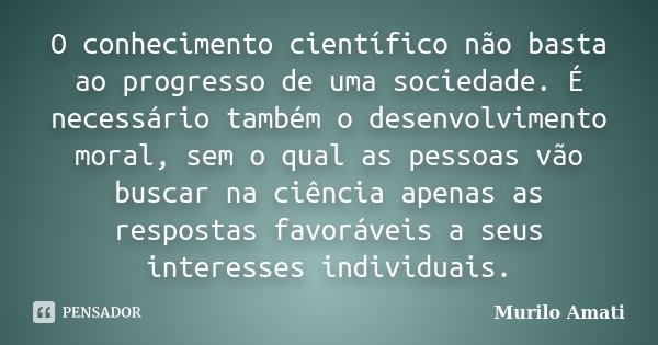 O conhecimento científico não basta ao progresso de uma sociedade. É necessário também o desenvolvimento moral, sem o qual as pessoas vão buscar na ciência apen... Frase de Murilo Amati.