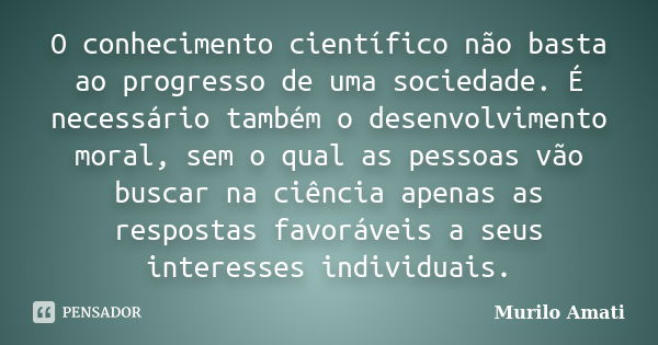 O conhecimento científico não basta ao progresso de uma sociedade. É necessário também o desenvolvimento moral, sem o qual as pessoas vão buscar na ciência apen... Frase de Murilo Amati.