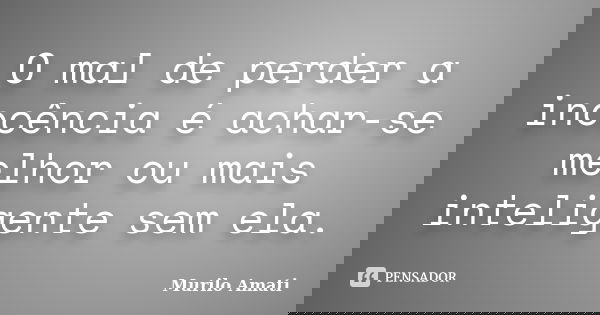 O mal de perder a inocência é achar-se melhor ou mais inteligente sem ela.... Frase de Murilo Amati.