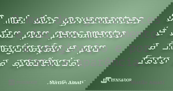 O mal dos governantes é dar por pensamento a imaginação e por fato a aparência.... Frase de Murilo Amati.