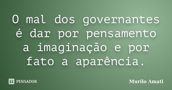 O mal dos governantes é dar por pensamento a imaginação e por fato a aparência.... Frase de Murilo Amati.