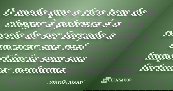O medo que o rico tem de chegar à pobreza é o receio de ser forçado a encarar sua real importância sem sua fortuna: nenhuma.... Frase de Murilo Amati.