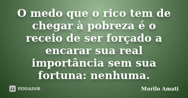 O medo que o rico tem de chegar à pobreza é o receio de ser forçado a encarar sua real importância sem sua fortuna: nenhuma.... Frase de Murilo Amati.