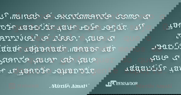 O mundo é exatamente como a gente aceita que ele seja. O terrível é isso: que a realidade dependa menos do que a gente quer do que daquilo que a gente suporta.... Frase de Murilo Amati.