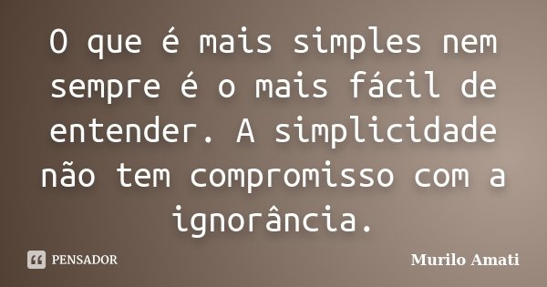 O que é mais simples nem sempre é o mais fácil de entender. A simplicidade não tem compromisso com a ignorância.... Frase de Murilo Amati.
