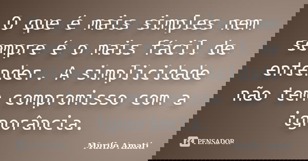 O que é mais simples nem sempre é o mais fácil de entender. A simplicidade não tem compromisso com a ignorância.... Frase de Murilo Amati.