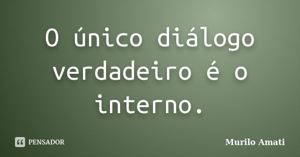 O único diálogo verdadeiro é o interno.... Frase de Murilo Amati.