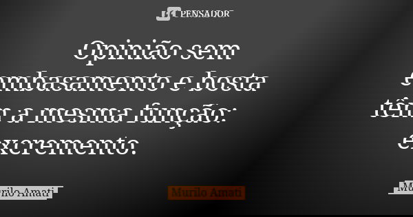 Opinião sem embasamento e bosta têm a mesma função: excremento.... Frase de Murilo Amati.