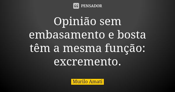 Opinião sem embasamento e bosta têm a mesma função: excremento.... Frase de Murilo Amati.