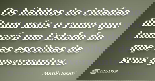 Os hábitos do cidadão ditam mais o rumo que tomará um Estado do que as escolhas de seus governantes.... Frase de Murilo Amati.