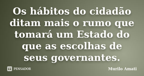 Os hábitos do cidadão ditam mais o rumo que tomará um Estado do que as escolhas de seus governantes.... Frase de Murilo Amati.