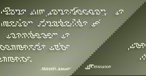 Para um professor, o maior trabalho é conhecer o pensamento dos homens.... Frase de Murilo Amati.