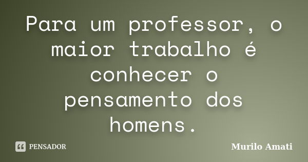 Para um professor, o maior trabalho é conhecer o pensamento dos homens.... Frase de Murilo Amati.