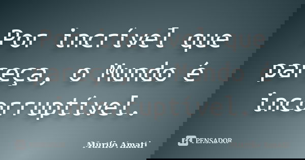 Por incrível que pareça, o Mundo é incorruptível.... Frase de Murilo Amati.