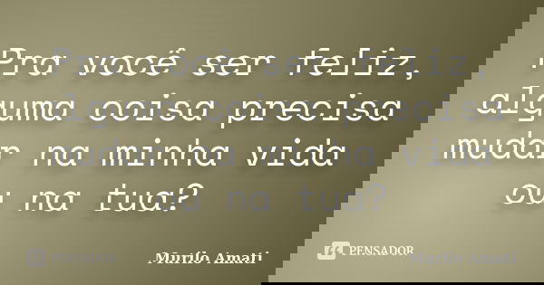 Pra você ser feliz, alguma coisa precisa mudar na minha vida ou na tua?... Frase de Murilo Amati.