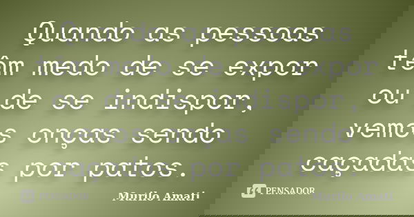 Quando as pessoas têm medo de se expor ou de se indispor, vemos onças sendo caçadas por patos.... Frase de Murilo Amati.