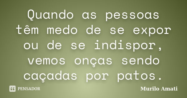 Quando as pessoas têm medo de se expor ou de se indispor, vemos onças sendo caçadas por patos.... Frase de Murilo Amati.