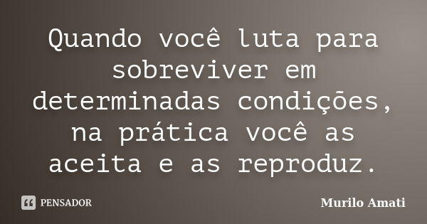 Quando você luta para sobreviver em determinadas condições, na prática você as aceita e as reproduz.... Frase de Murilo Amati.