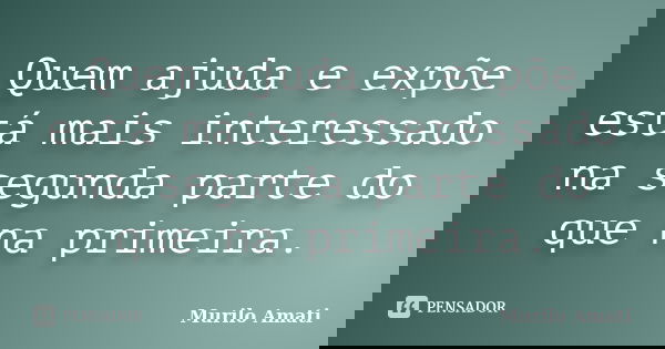 Quem ajuda e expõe está mais interessado na segunda parte do que na primeira.... Frase de Murilo Amati.