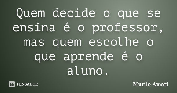 Quem decide o que se ensina é o professor, mas quem escolhe o que aprende é o aluno.... Frase de Murilo Amati.