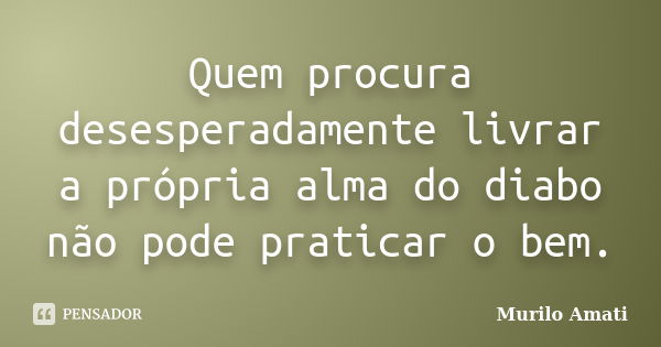 Quem procura desesperadamente livrar a própria alma do diabo não pode praticar o bem.... Frase de Murilo Amati.