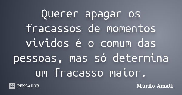 Querer apagar os fracassos de momentos vividos é o comum das pessoas, mas só determina um fracasso maior.... Frase de Murilo Amati.