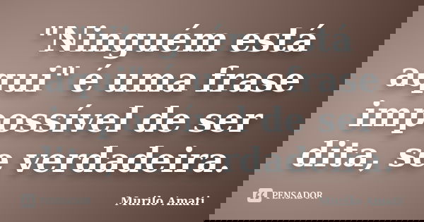 "Ninguém está aqui" é uma frase impossível de ser dita, se verdadeira.... Frase de Murilo Amati.