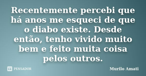 Recentemente percebi que há anos me esqueci de que o diabo existe. Desde então, tenho vivido muito bem e feito muita coisa pelos outros.... Frase de Murilo Amati.