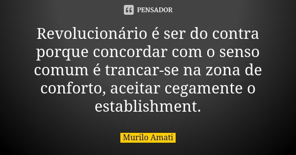 Revolucionário é ser do contra porque concordar com o senso comum é trancar-se na zona de conforto, aceitar cegamente o establishment.... Frase de Murilo Amati.