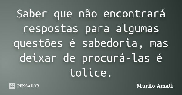 Saber que não encontrará respostas para algumas questões é sabedoria, mas deixar de procurá-las é tolice.... Frase de Murilo Amati.