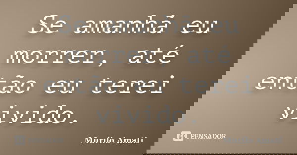 Se amanhã eu morrer, até então eu terei vivido.... Frase de Murilo Amati.