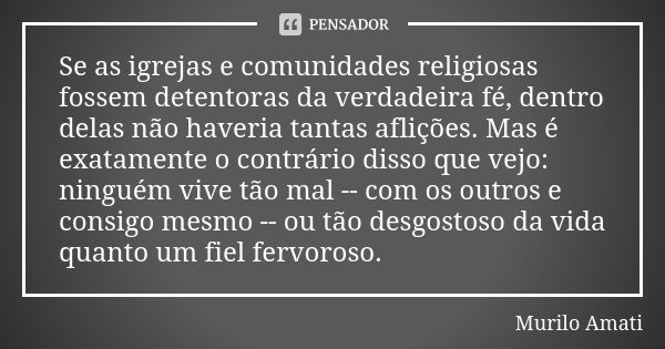 Se as igrejas e comunidades religiosas fossem detentoras da verdadeira fé, dentro delas não haveria tantas aflições. Mas é exatamente o contrário disso que vejo... Frase de Murilo Amati.