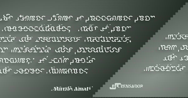 Se temos fome e passamos por necessidades, não é por miséria de recursos naturais, nem por miséria dos produtos de consumo; é sim pela miséria de seres humanos.... Frase de Murilo Amati.
