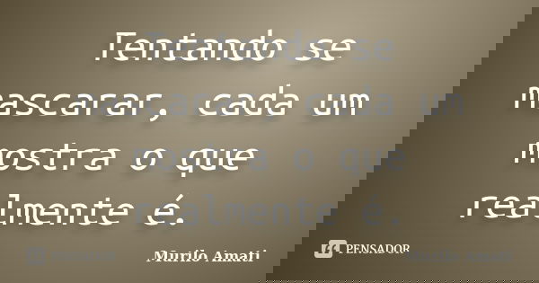 Tentando se mascarar, cada um mostra o que realmente é.... Frase de Murilo Amati.