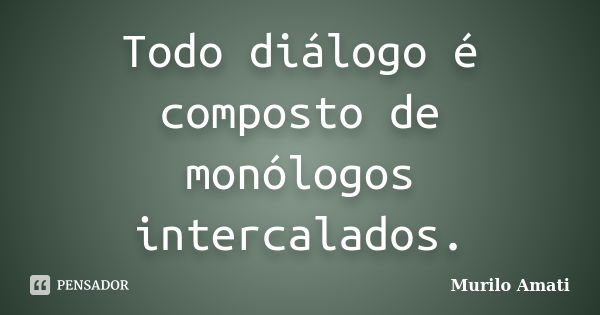 Todo diálogo é composto de monólogos intercalados.... Frase de Murilo Amati.