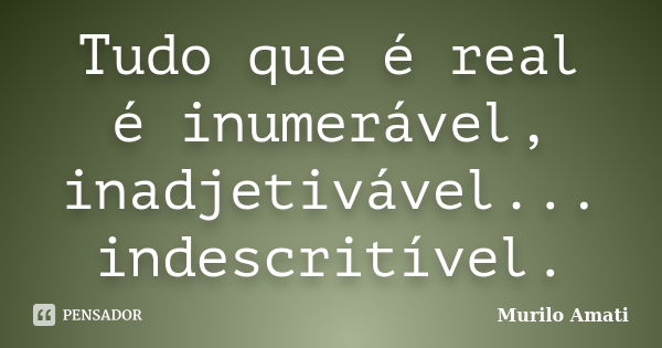 Tudo que é real é inumerável, inadjetivável... indescritível.... Frase de Murilo Amati.