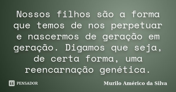 Nossos filhos são a forma que temos de nos perpetuar e nascermos de geração em geração. Digamos que seja, de certa forma, uma reencarnação genética.... Frase de Murilo Américo da Silva.