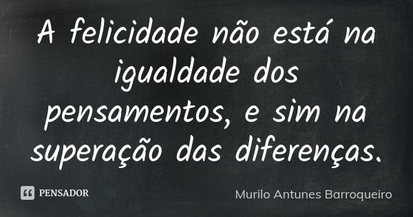A felicidade não está na igualdade dos pensamentos, e sim na superação das diferenças.... Frase de Murilo Antunes Barroqueiro.