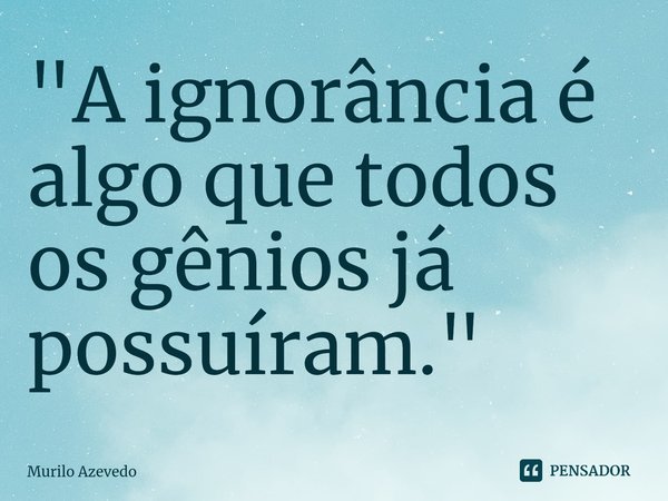 "A ignorância é algo que todos os gênios já possuíram."⁠... Frase de Murilo Azevedo.
