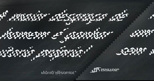 A maior desgraça de um homem é ganhar sem vitoria própria!... Frase de Murilo Besamat.