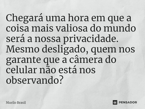⁠Chegará uma hora em que a coisa mais valiosa do mundo será a nossa privacidade. Mesmo desligado, quem nos garante que a câmera do celular não está nos observan... Frase de Murilo Brasil.
