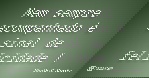 Nem sempre acompanhado é sinal de felicidade !... Frase de Murilo C. Corrêa.
