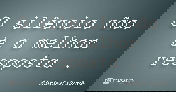 O silêncio não é a melhor resposta .... Frase de Murilo C. Corrêa.
