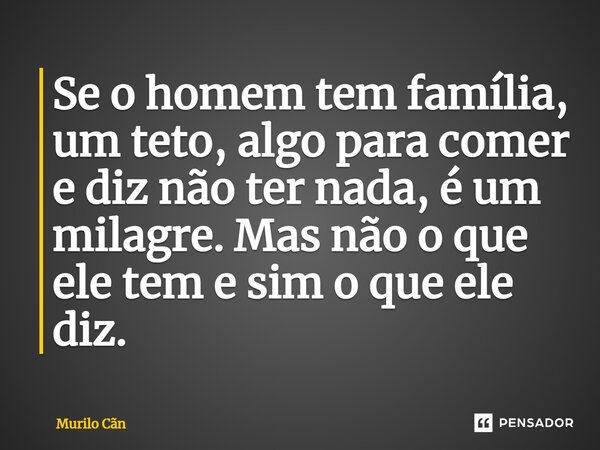 ⁠Se o homem tem família, um teto, algo para comer e diz não ter nada, é um milagre. Mas não o que ele tem e sim o que ele diz.... Frase de Murilo Cãn.