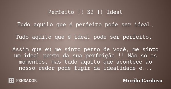 Perfeito !! S2 !! Ideal Tudo aquilo que é perfeito pode ser ideal, Tudo aquilo que é ideal pode ser perfeito, Assim que eu me sinto perto de você, me sinto um i... Frase de Murilo Cardoso.