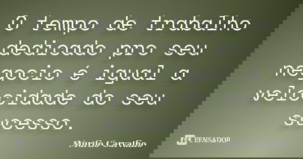 O tempo de trabalho dedicado pro seu negocio é igual a velocidade do seu sucesso.... Frase de Murilo Carvalho.