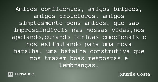 Amigos confidentes, amigos brigões, amigos protetores, amigos simplesmente bons amigos, que são imprescindíveis nas nossas vidas,nos apoiando,curando feridas em... Frase de Murilo Costa.