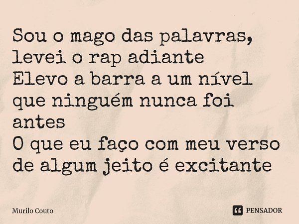 ⁠Sou o mago das palavras, levei o rap adiante
Elevo a barra a um nível que ninguém nunca foi antes
O que eu faço com meu verso de algum jeito é excitante... Frase de Murilo Couto.