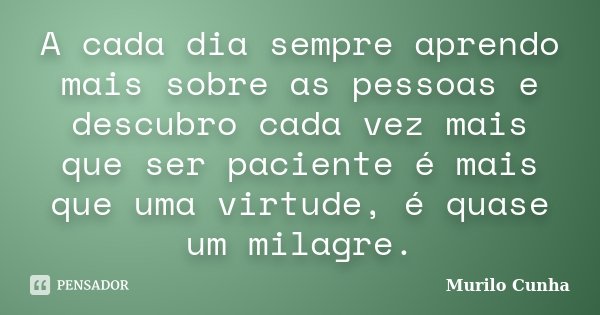A cada dia sempre aprendo mais sobre as pessoas e descubro cada vez mais que ser paciente é mais que uma virtude, é quase um milagre.... Frase de Murilo Cunha.